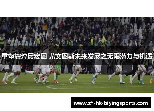 重塑辉煌展宏图 尤文图斯未来发展之无限潜力与机遇 重塑辉煌展宏图 尤文图斯未来发展之无限潜力与机遇