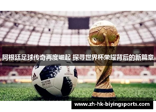 阿根廷足球传奇再度崛起 探寻世界杯荣耀背后的新篇章 阿根廷足球传奇再度崛起 探寻世界杯荣耀背后的新篇章
