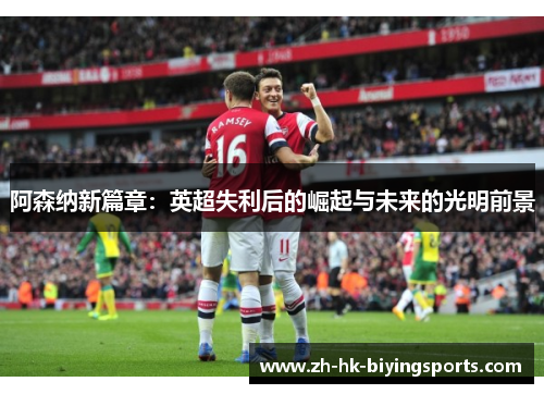 阿森纳新篇章:英超失利后的崛起与未来的光明前景 阿森纳新篇章:英超失利后的崛起与未来的光明前景