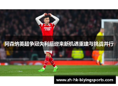 阿森纳英超争冠失利后迎来新机遇重建与挑战并行