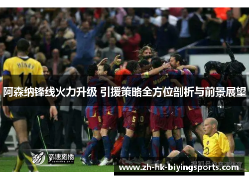 阿森纳锋线火力升级 引援策略全方位剖析与前景展望