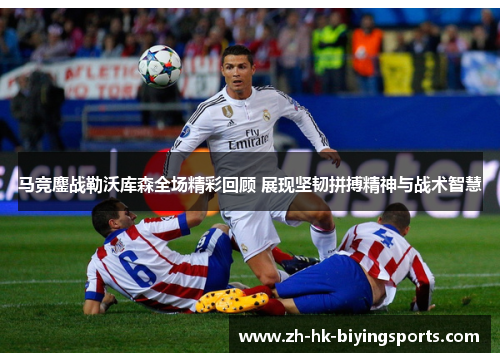 马竞鏖战勒沃库森全场精彩回顾 展现坚韧拼搏精神与战术智慧
