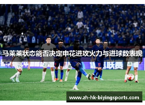 马莱莱状态能否决定申花进攻火力与进球数表现