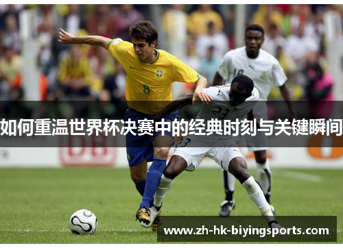 如何重温世界杯决赛中的经典时刻与关键瞬间