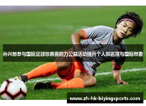 孙兴慜参与国际足球慈善赛助力公益活动提升个人知名度与国际形象