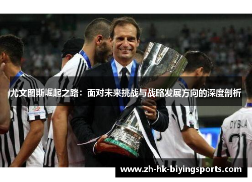 尤文图斯崛起之路：面对未来挑战与战略发展方向的深度剖析